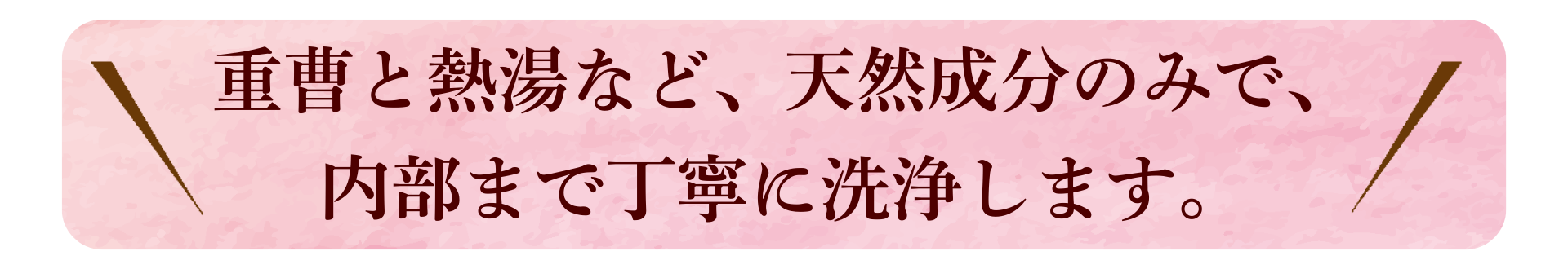 熱湯と重曹など、 天然成分のみで丁寧に洗浄します。